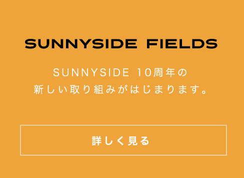 SUNNYSIDE FIELDS SUNNYSIDE10周年の新しい取り組みが始まります。詳しくはこちらをクリック