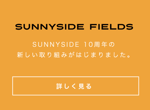 SUNNYSIDE FIELDS SUNNYSIDE10周年の新しい取り組みが始まりました。詳しくはこちらをクリック